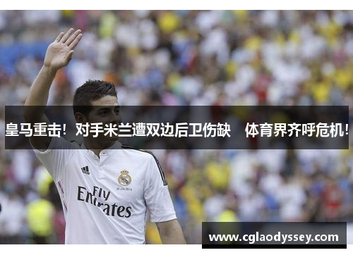 皇马重击！对手米兰遭双边后卫伤缺　体育界齐呼危机！